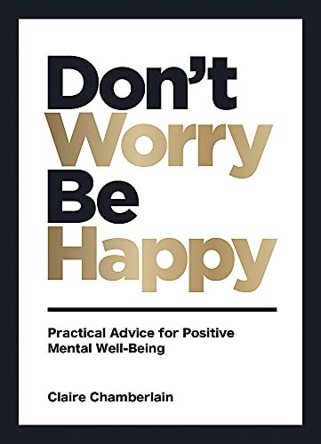 Dont Worry, Be Happy: Practical Advice for Positive Mental Well-Being Claire Chamberlain