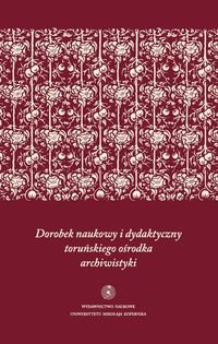 Dorobek naukowy i dydaktyczny toruńskiego ośrodka archiwistyki Opracowanie zbiorowe