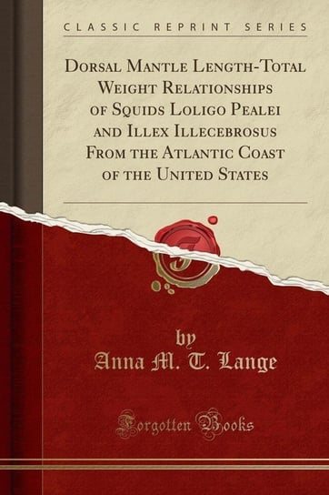 Dorsal Mantle Length-Total Weight Relationships of Squids Loligo Pealei and Illex Illecebrosus From the Atlantic Coast of the United States (Classic Reprint) Lange Anna M. T.