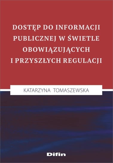 Dostęp do informacji publicznej w świetle obowiązujących i przyszłych regulacji Tomaszewska Katarzyna