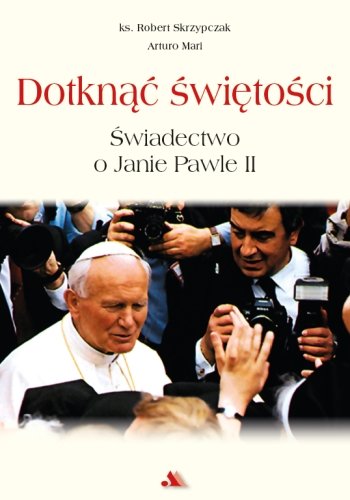 Dotknąć świętości. Świadectwo o Janie Pawle II Mari Arturo, Skrzypczak Robert