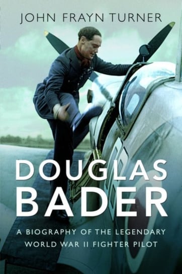 Douglas Bader. A Biography of the Legendary World War II Fighter Pilot Turner John Frayn