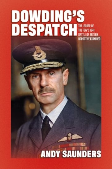 Dowdings Despatch The Leader of the Fews 1941 Battle of Britain Narrative Examined Andy Saunders