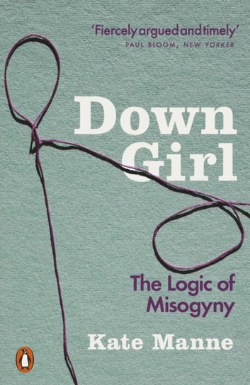 Down Girl. The Logic of Misogyny Manne Kate
