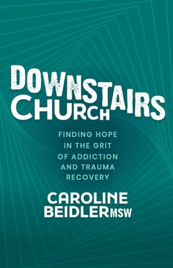 Downstairs Church: Finding Hope in the Grit of Addiction and Trauma Recovery Caroline Beidler
