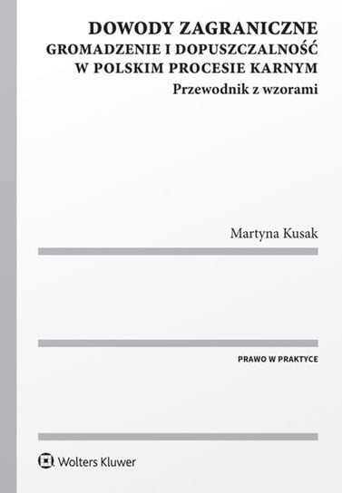 Dowody zagraniczne. Gromadzenie i dopuszczalność w polskim procesie karnym. Przewodnik z wzorami Kusak Martyna