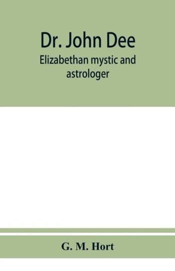 Dr. John Dee: Elizabethan mystic and astrologer G. M. Hort