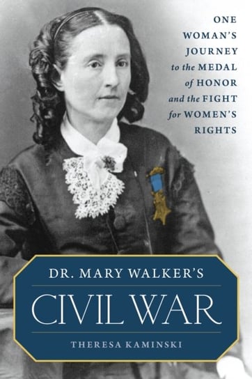 Dr. Mary Walkers Civil War: One Womans Journey to the Medal of Honor and the Fight for Womens Rights Theresa Kaminski