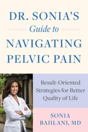 Dr. Sonia's Guide to Navigating Pelvic Pain: Result-Oriented Strategies for Better Quality of Life Sonia Bahlani