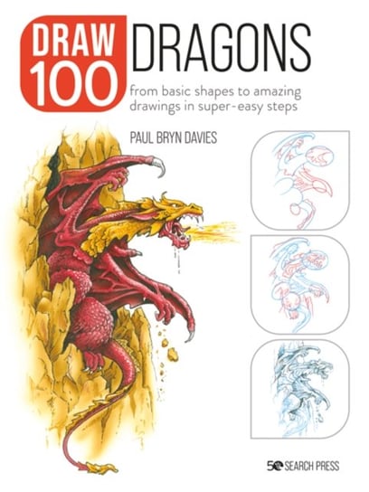 Draw 100: Dragons: From Basic Shapes to Amazing Drawings in Super-Easy Steps Paul Bryn Davies