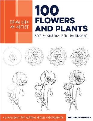 Draw Like an Artist: 100 Flowers and Plants: Step-by-Step Realistic Line Drawing * A Sourcebook for Aspiring Artists and Designers Melissa Washburn