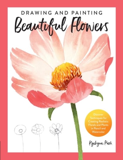 Drawing and Painting Beautiful Flowers: Discover Techniques for Creating Realistic Florals and Plant Kyehyun Park