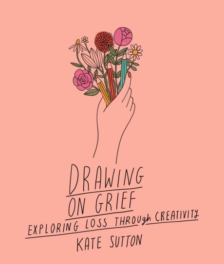 Drawing On Grief: Exploring loss through creativity Kate Sutton