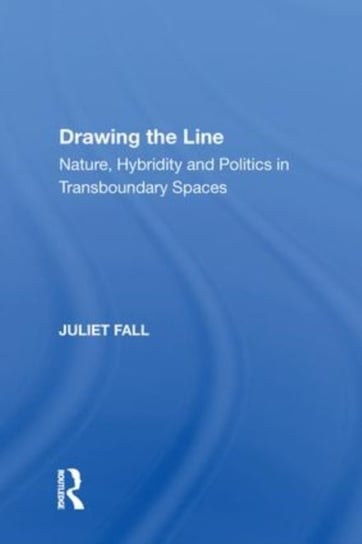 Drawing the Line: Nature, Hybridity and Politics in Transboundary Spaces Juliet Fall