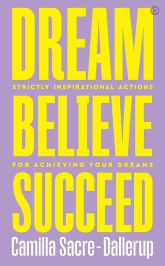 Dream, Believe, Succeed: Strictly Inspirational Actions for Achieving Your Dreamsbr Camilla Sacre-Dallerup