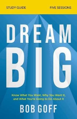 Dream Big Study Guide: Know What You Want, Why You Want It, and What You're Going to Do About It Goff Bob