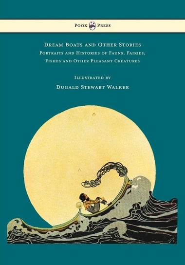 Dream Boats and Other Stories - Portraits and Histories of Fauns, Fairies, Fishes and Other Pleasant Creatures - Illustrated by Dugald Stewart Walker Walker Dugald Stewart