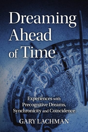 Dreaming Ahead of Time. Experiences with Precognitive Dreams, Synchronicity and Coincidence Lachman Gary