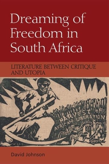 Dreaming of Freedom in South Africa: Literature Between Critique and Utopia David Johnson