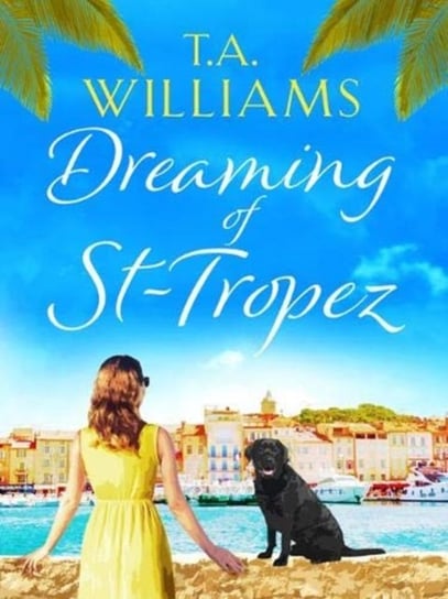 Dreaming of St-Tropez: A heart-warming, feel-good holiday romance set on the Riviera T. A. Williams