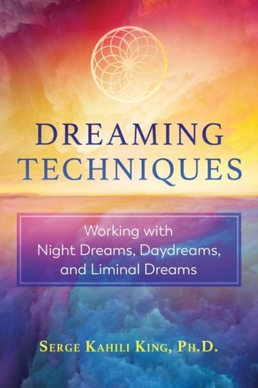 Dreaming Techniques. Working with Night Dreams, Daydreams, and Liminal Dreams King Serge Kahili