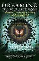 Dreaming the Soul Back Home: Shamanic Dreaming for Healing and Becoming Whole Moss Robert