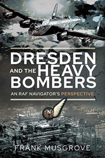 Dresden and the Heavy Bombers: An RAF Navigators Perspective Frank Musgrove