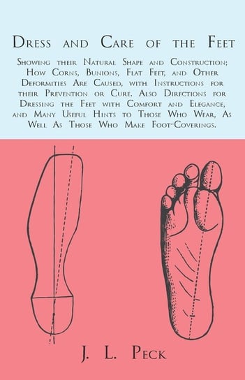 Dress and Care of the Feet; Showing their Natural Shape and Construction; How Corns, Bunions, Flat Feet, and Other Deformities Are Caused Peck J. L.