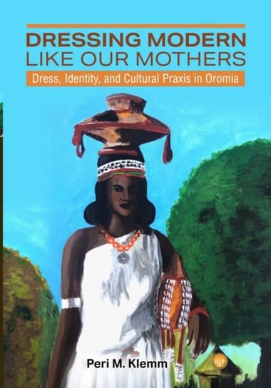 Dressing Modern Like Our Mothers: Dress, Identity, and Cultural Praxis in Oromia Peri M. Klemm