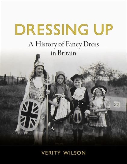 Dressing Up: A History of Fancy Dress in Britain Verity Wilson