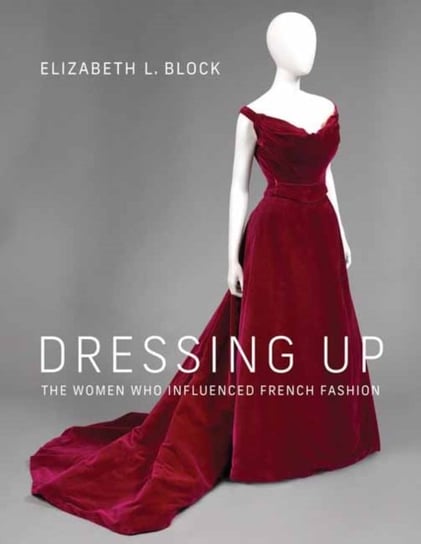 Dressing Up: The Women Who Influenced French Fashion Elizabeth L. Block