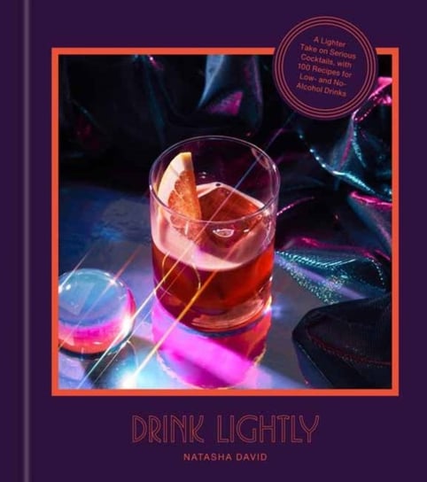 Drink Lightly. A Lighter Take on Serious Cocktails, with 100+ Recipes for Low- and No-Alcohol Drinks Natasha David