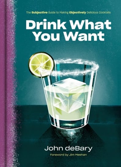 Drink What You Want: The Subjective Guide to Making Objectively Delicious Cocktails John Debary