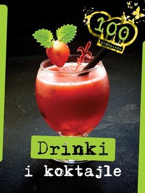 Drinki i koktajle. 100 przepisów Opracowanie zbiorowe