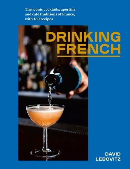 Drinking French. The Iconic Cocktails, Ap ritifs, and Caf  Traditions of France, with 160 Recipes Lebovitz David