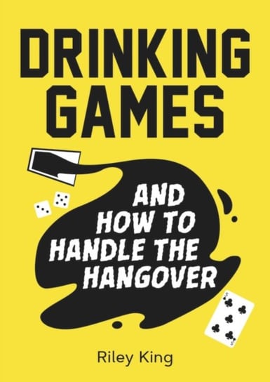 Drinking Games and How to Handle the Hangover: Fun Ideas for a Great Night and Clever Cures for the Riley King