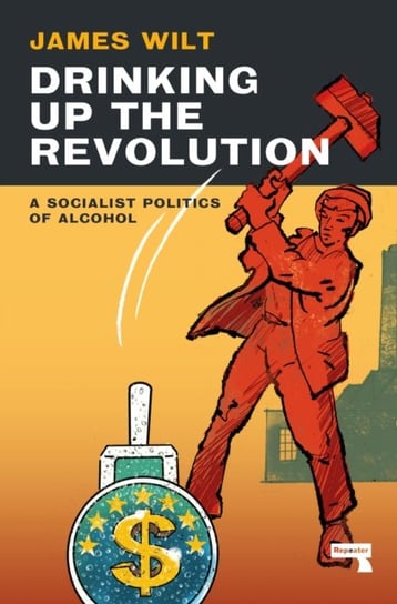 Drinking Up the Revolution: How to Smash Big Alcohol and Reclaim Working-Class Joy James Wilt