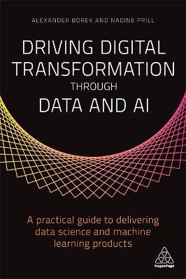 Driving Digital Transformation through Data and AI: A Practical Guide to Delivering Data Science and Machine Learning Products Alexander Borek