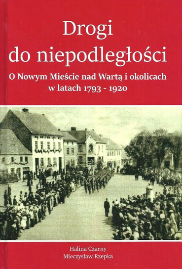 Drogi do Niepodległości. O Nowym Mieście nad Wartą i okolicach w latach 1793-1920 Czarny Halina, Rzepka Mieczysław