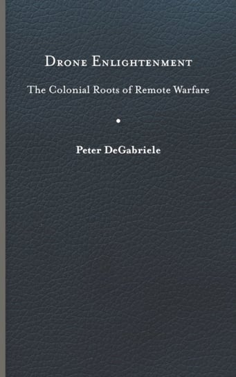 Drone Enlightenment: The Colonial Roots of Remote Warfare Peter DeGabriele