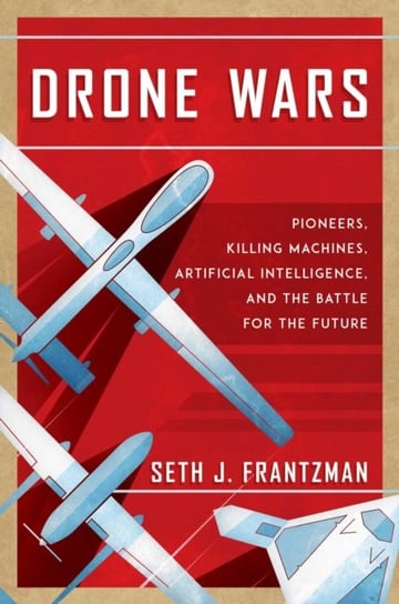 Drone Wars: Pioneers, Killing Machines, Artificial Intelligence, and the Battle for the Future Seth J. Frantzman
