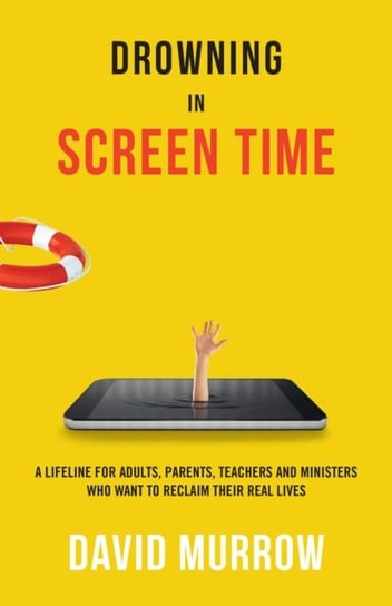 Drowning in Screen Time. A Lifeline for Adults, Parents, Teachers, and Ministers Who Want to Reclaim Murrow David