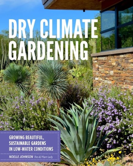 Dry Climate Gardening: Growing beautiful, sustainable gardens in low-water conditions Quarto Publishing Group USA Inc