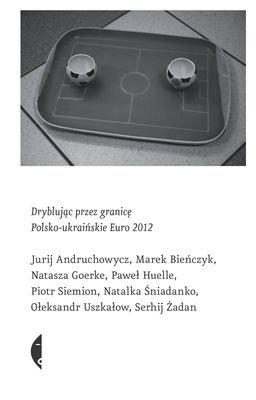 Dryblując przez granicę. Polsko-ukraińskie Euro 2012 Opracowanie zbiorowe