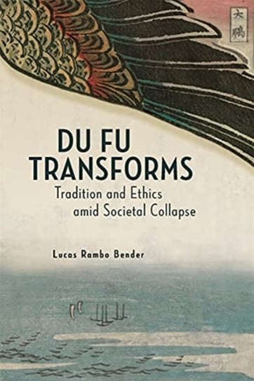 Du Fu Transforms: Tradition and Ethics amid Societal Collapse Lucas Rambo Bender