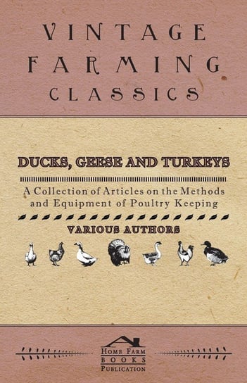 Ducks, Geese and Turkeys - A Collection of Articles on the Methods and Equipment of Poultry Keeping Various
