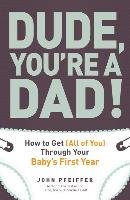 Dude, You're a Dad!: How to Get (All of You) Through Your Baby's First Year Pfeiffer John