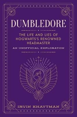 Dumbledore: The Life and Lies of Hogwarts's Renowned Headmaster: An Unofficial Exploration Irvin Khaytman