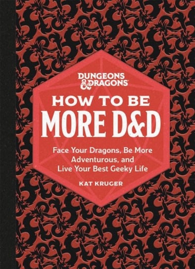 Dungeons & Dragons. How to Be More D&D. Face Your Dragons, Be More Adventurous, and Live Your Best Geeky Life Kat Kruger