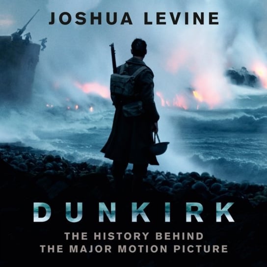 Dunkirk: The History Behind the Major Motion Picture Levine Joshua